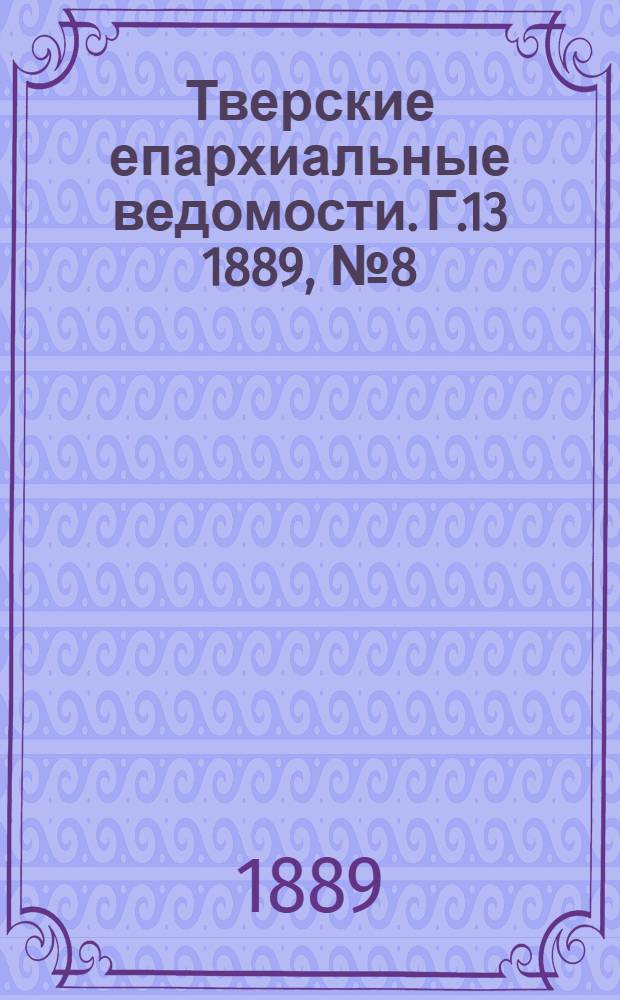 Тверские епархиальные ведомости. Г.13 1889, № 8 (неофиц. ч.)