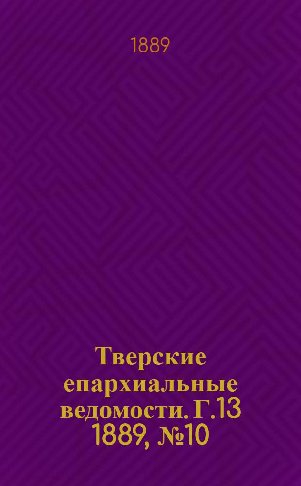 Тверские епархиальные ведомости. Г.13 1889, № 10 (неофиц. ч.)