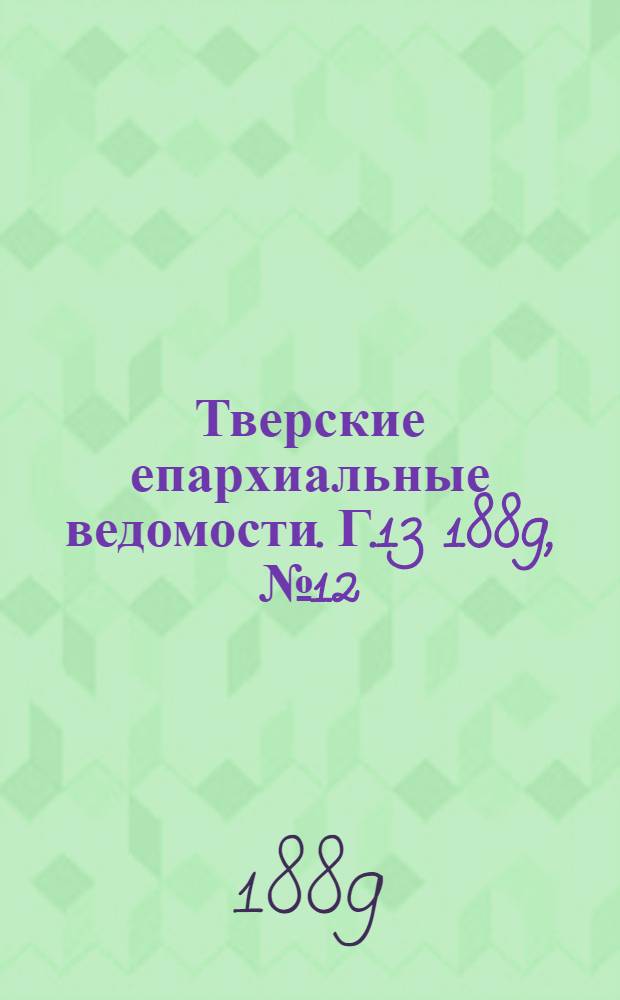 Тверские епархиальные ведомости. Г.13 1889, № 12 (офиц. ч.)