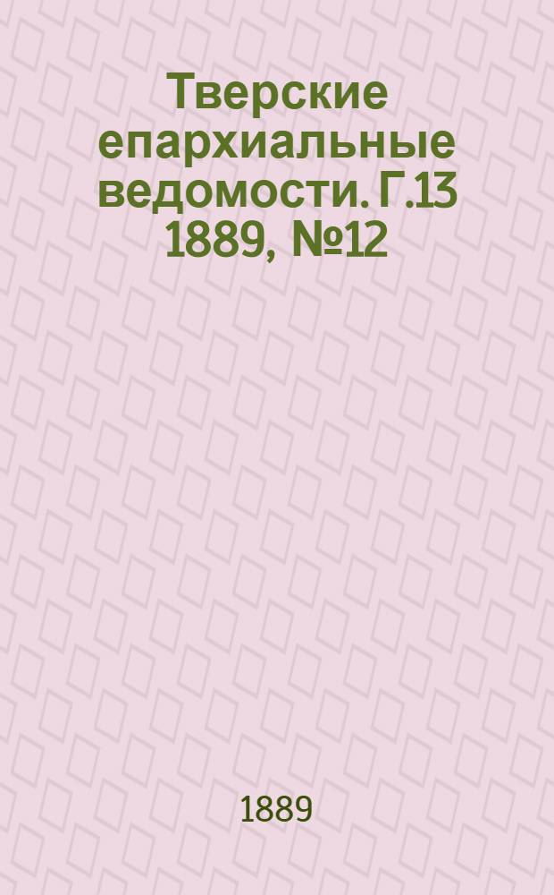 Тверские епархиальные ведомости. Г.13 1889, № 12 (неофиц. ч.)