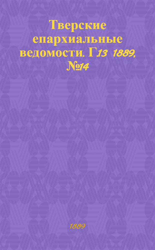 Тверские епархиальные ведомости. Г.13 1889, № 14 (офиц. ч.)