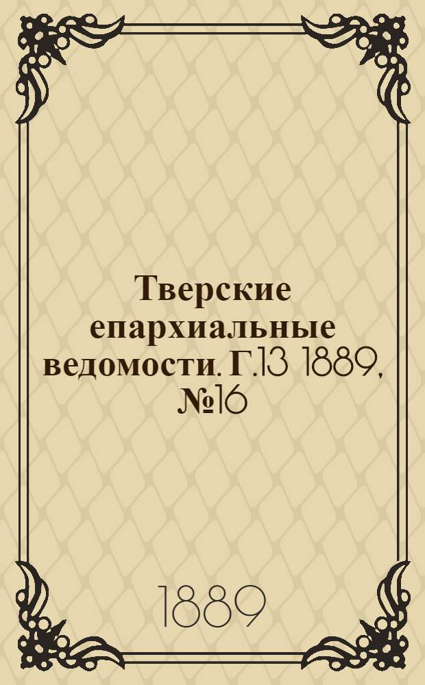 Тверские епархиальные ведомости. Г.13 1889, № 16 (офиц. ч.)