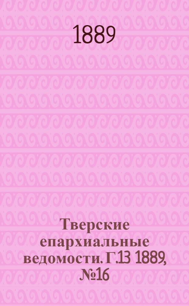 Тверские епархиальные ведомости. Г.13 1889, № 16 (неофиц. ч.)