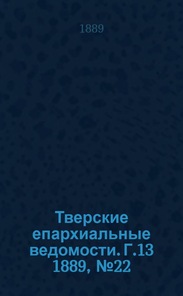 Тверские епархиальные ведомости. Г.13 1889, № 22 (неофиц. ч.)