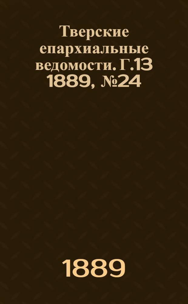 Тверские епархиальные ведомости. Г.13 1889, № 24 (офиц. ч.)