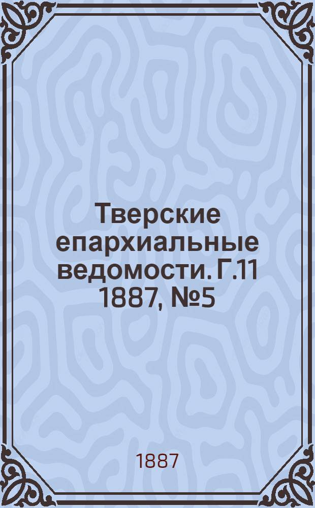 Тверские епархиальные ведомости. Г.11 1887, № 5 (офиц. ч.)