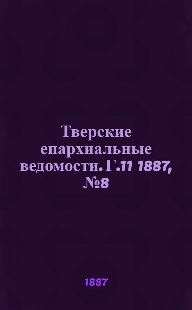 Тверские епархиальные ведомости. Г.11 1887, № 8 (офиц. ч.)