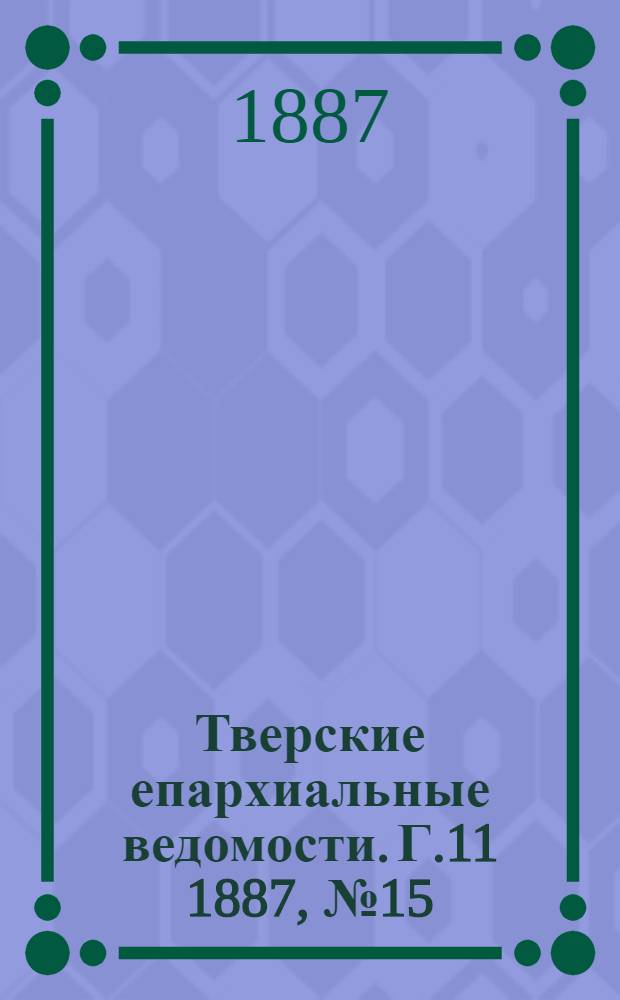 Тверские епархиальные ведомости. Г.11 1887, № 15 (неофиц. ч.)