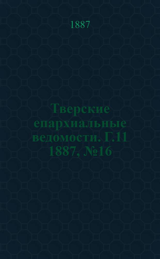 Тверские епархиальные ведомости. Г.11 1887, № 16 (неофиц. ч.)