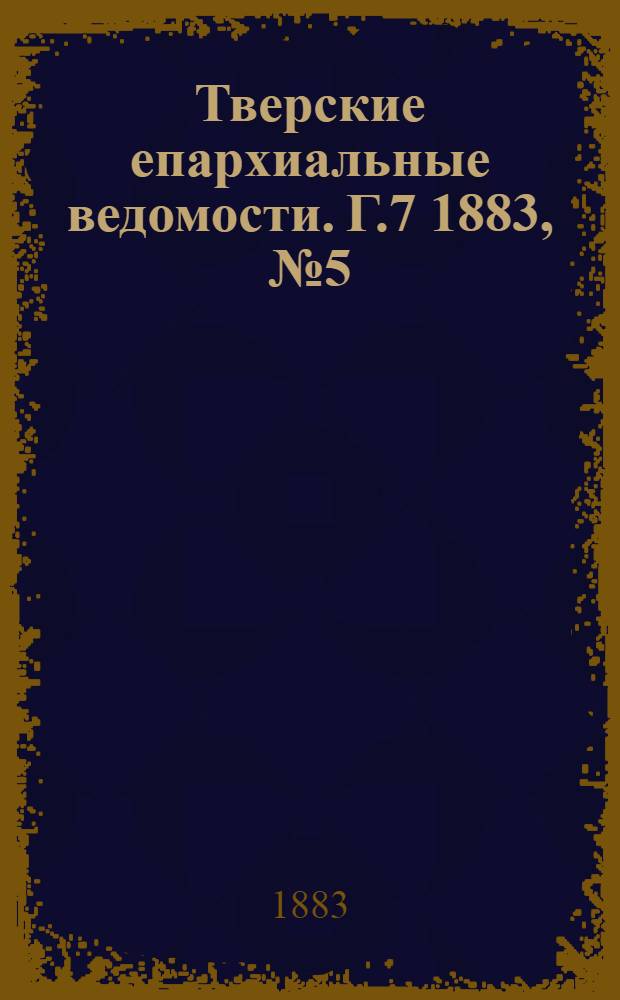 Тверские епархиальные ведомости. Г.7 1883, № 5 (офиц. ч.)