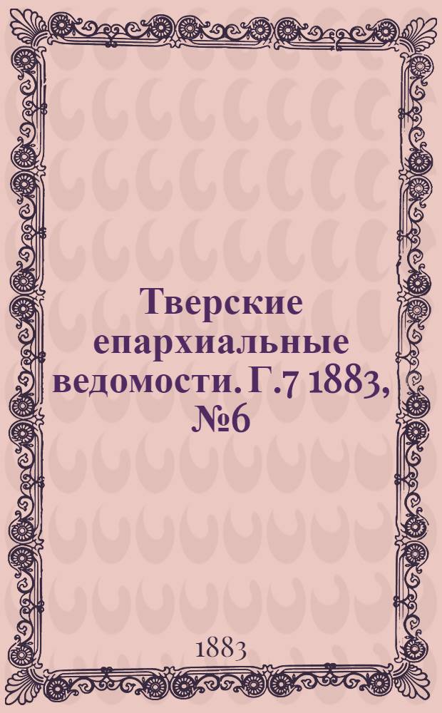 Тверские епархиальные ведомости. Г.7 1883, № 6 (офиц. ч.)