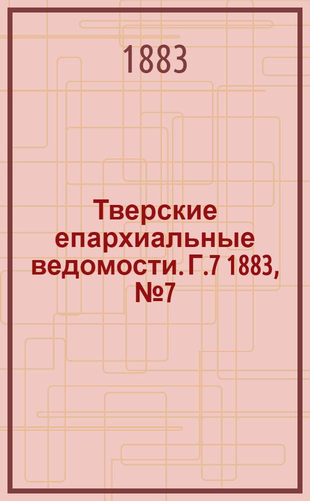 Тверские епархиальные ведомости. Г.7 1883, № 7 (офиц. ч.)