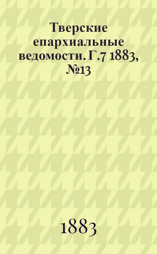 Тверские епархиальные ведомости. Г.7 1883, № 13 (офиц. ч.)