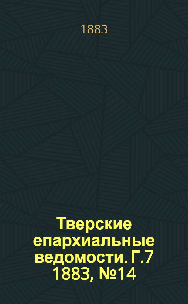 Тверские епархиальные ведомости. Г.7 1883, № 14 (офиц. ч.)