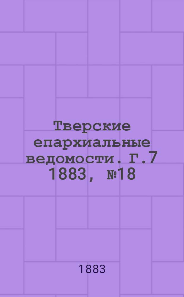 Тверские епархиальные ведомости. Г.7 1883, № 18 (офиц. ч.)