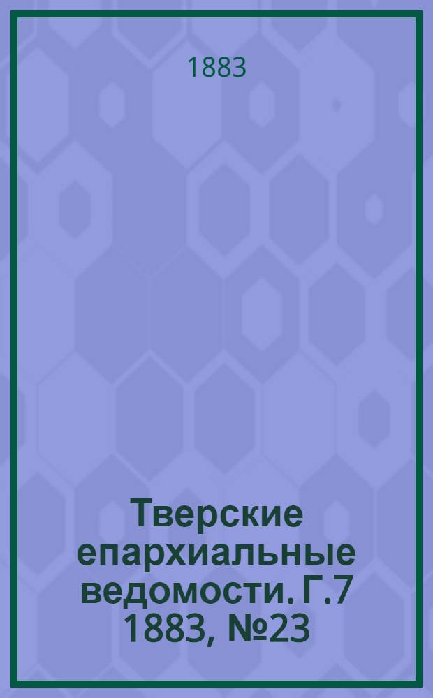 Тверские епархиальные ведомости. Г.7 1883, № 23 (офиц. ч.)