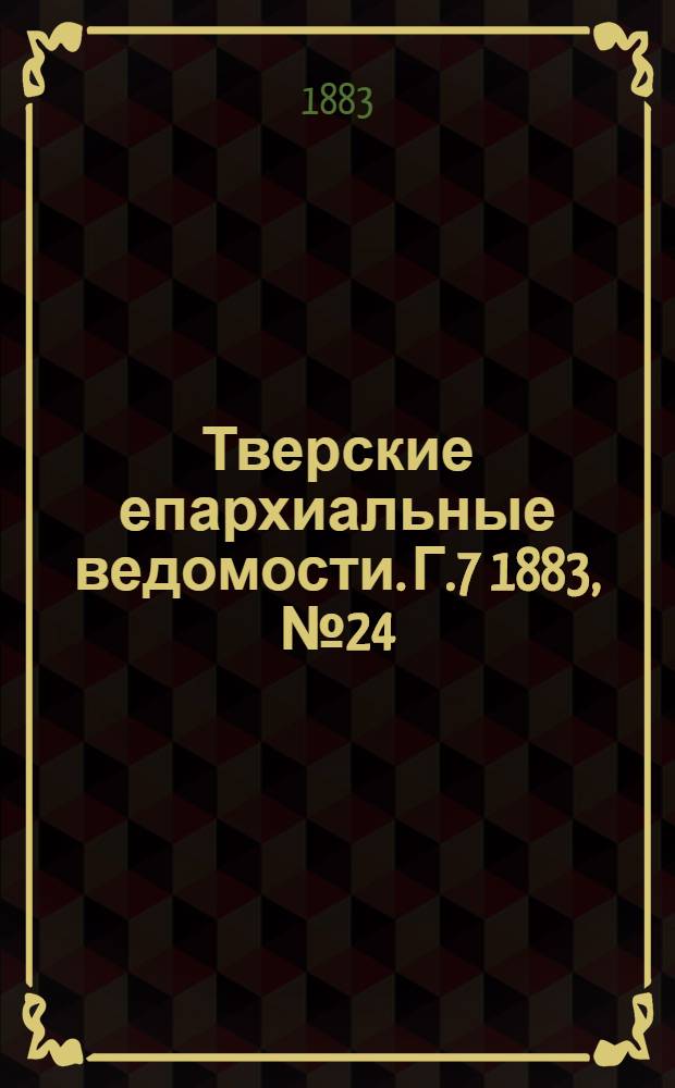 Тверские епархиальные ведомости. Г.7 1883, № 24 (офиц. ч.)