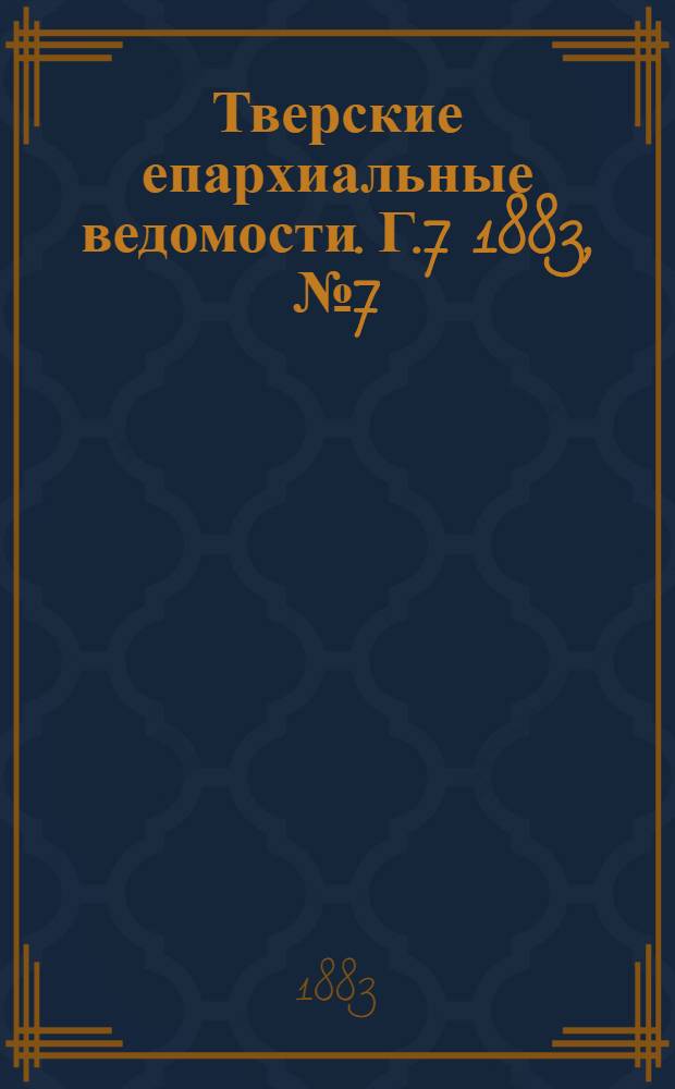 Тверские епархиальные ведомости. Г.7 1883, № 7 (неофиц. ч.)