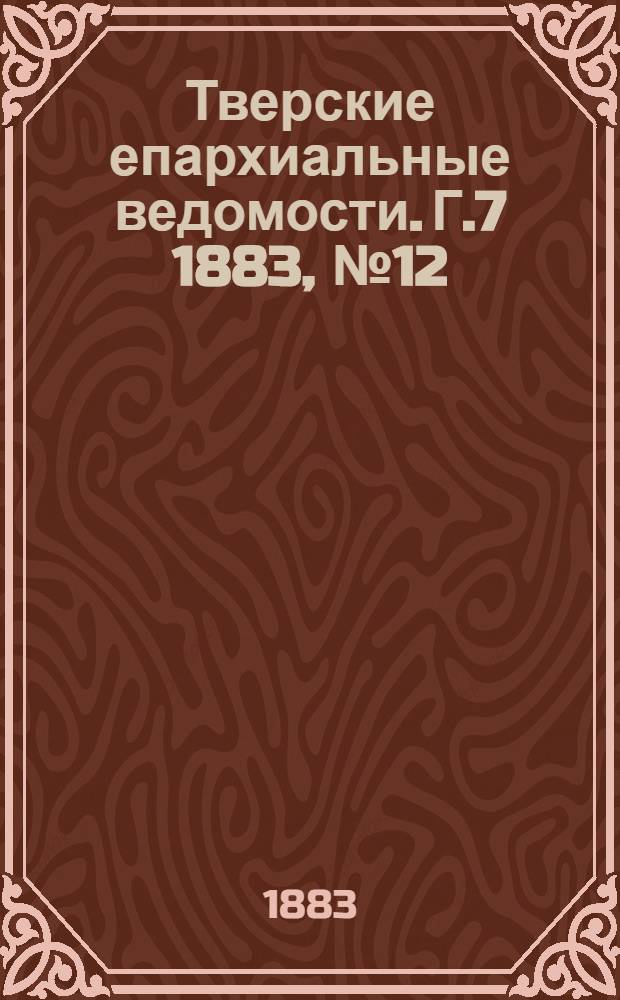 Тверские епархиальные ведомости. Г.7 1883, № 12 (неофиц. ч.)