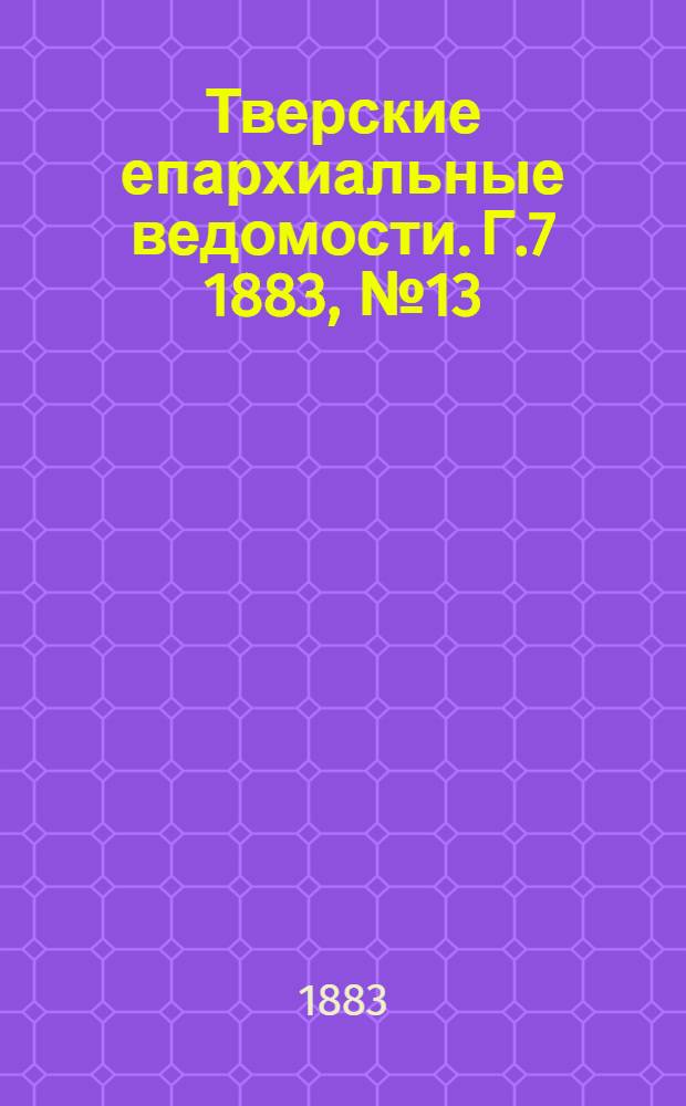 Тверские епархиальные ведомости. Г.7 1883, № 13 (неофиц. ч.)