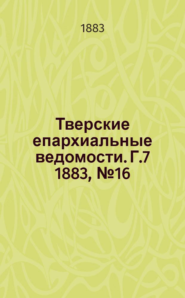 Тверские епархиальные ведомости. Г.7 1883, № 16 (неофиц. ч.)