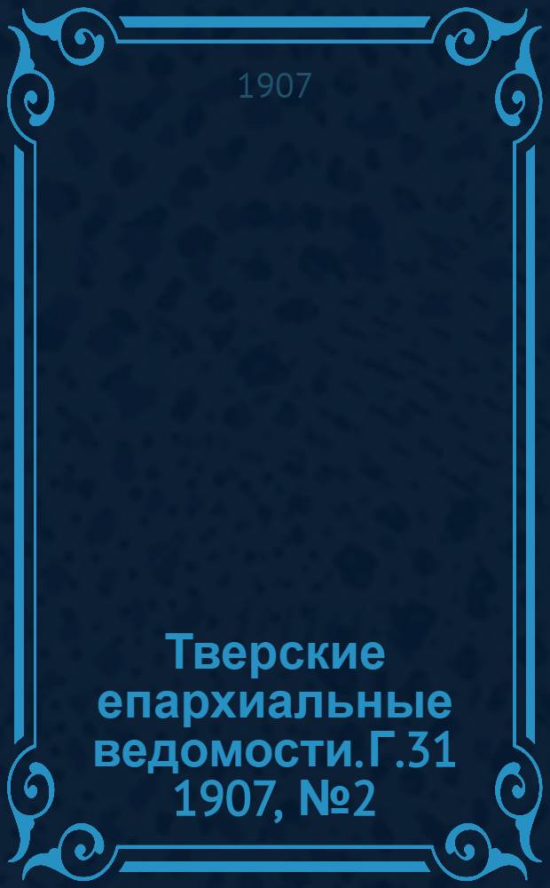 Тверские епархиальные ведомости. Г.31 1907, № 2 (офиц. ч.)