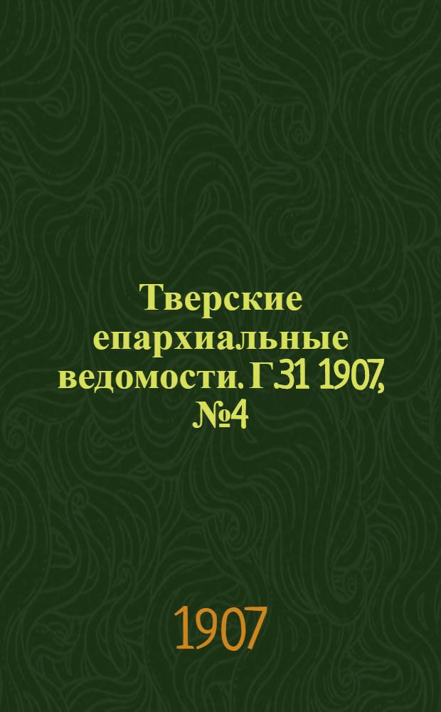 Тверские епархиальные ведомости. Г.31 1907, № 4 (офиц. ч.)