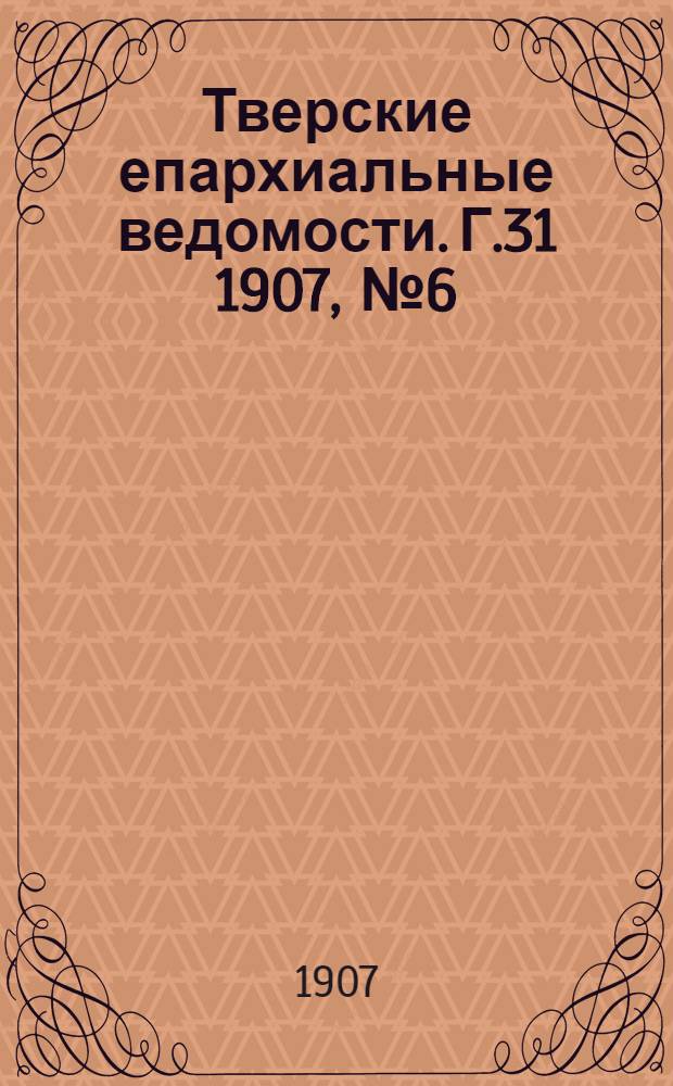 Тверские епархиальные ведомости. Г.31 1907, № 6 (неофиц. ч.)