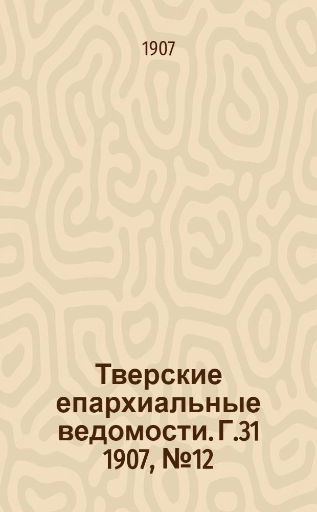 Тверские епархиальные ведомости. Г.31 1907, № 12 (неофиц. ч.)