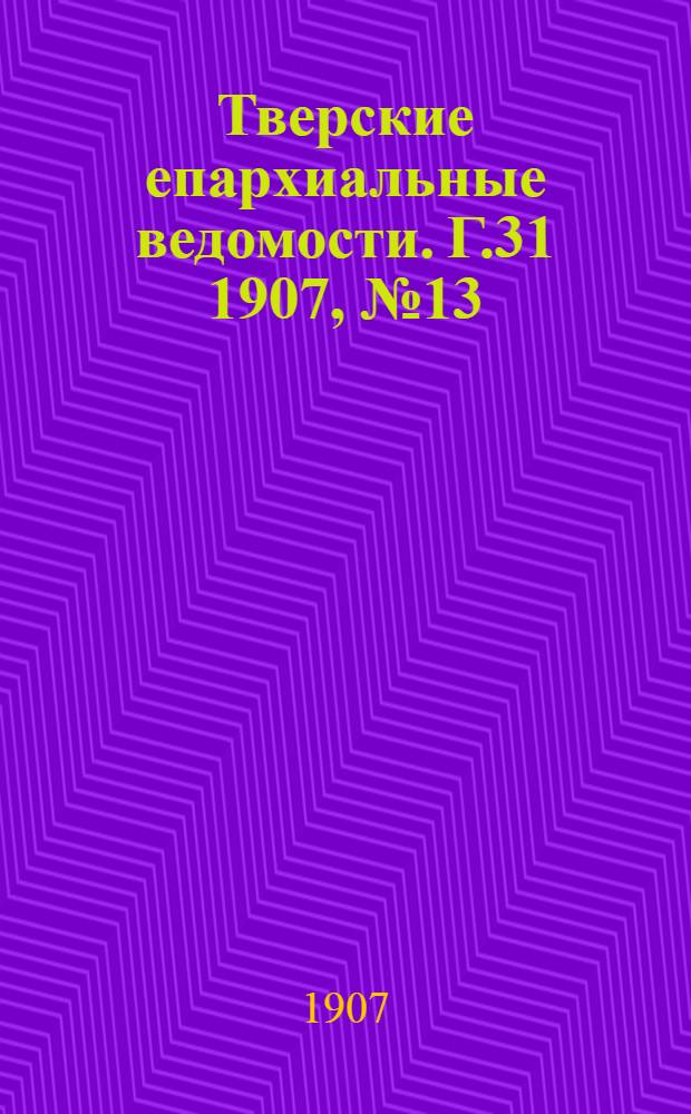 Тверские епархиальные ведомости. Г.31 1907, № 13 (офиц. ч.)