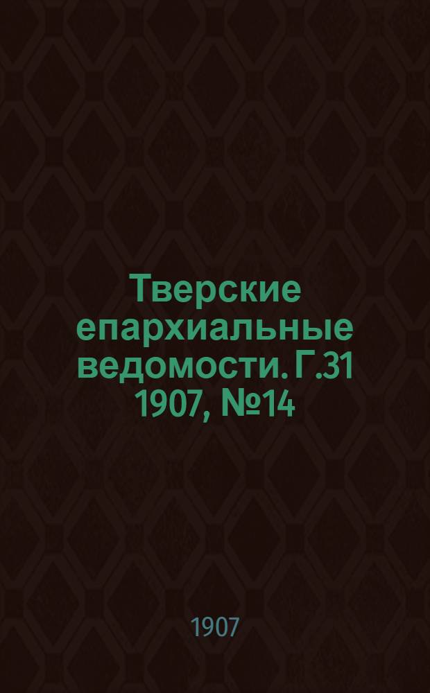 Тверские епархиальные ведомости. Г.31 1907, № 14 (офиц. ч.)