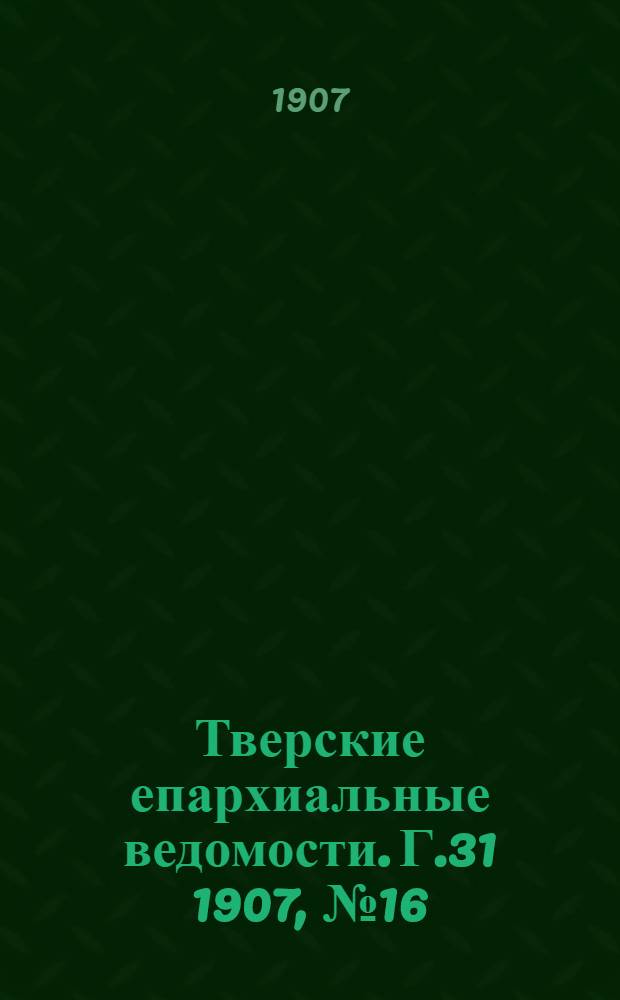 Тверские епархиальные ведомости. Г.31 1907, № 16 (неофиц. ч.)