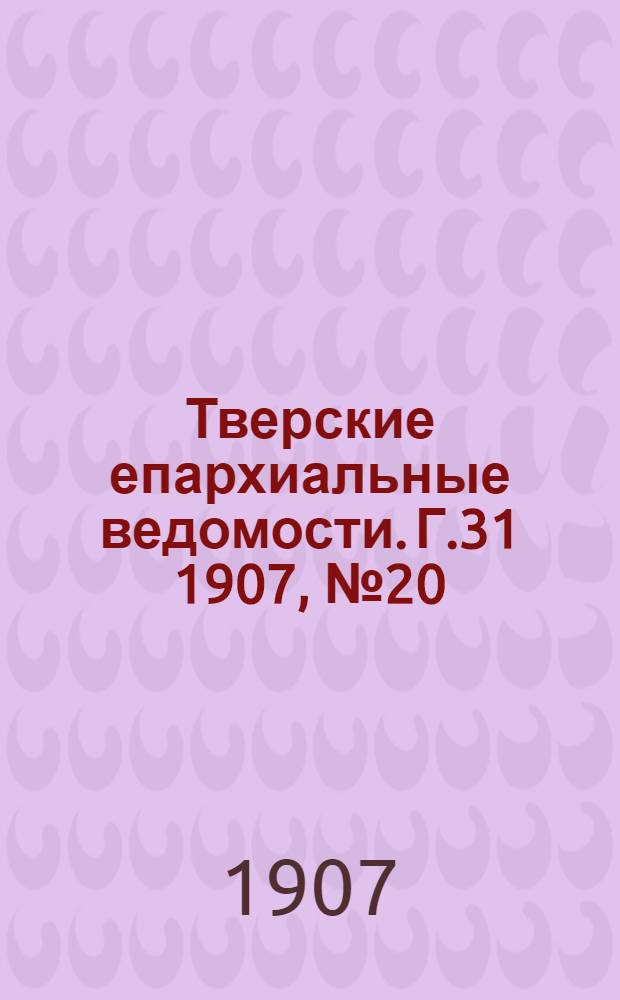 Тверские епархиальные ведомости. Г.31 1907, № 20 (офиц. ч.)