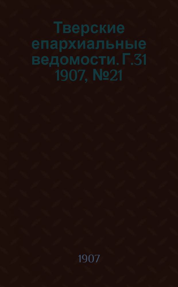Тверские епархиальные ведомости. Г.31 1907, № 21 (офиц. ч.)