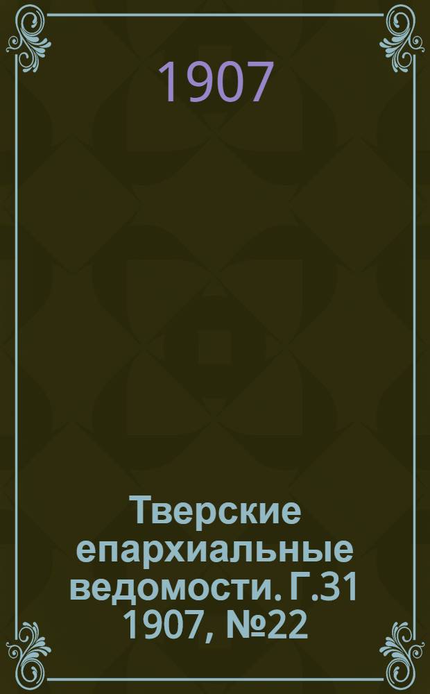 Тверские епархиальные ведомости. Г.31 1907, № 22 (офиц. ч.)