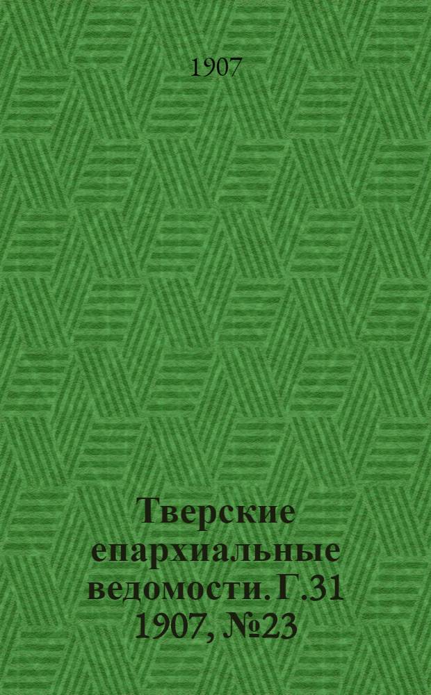 Тверские епархиальные ведомости. Г.31 1907, № 23 (офиц. ч.)