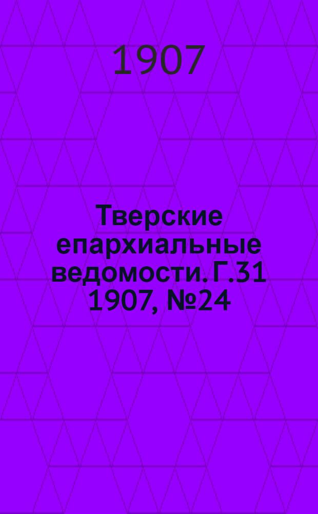 Тверские епархиальные ведомости. Г.31 1907, № 24 (неофиц. ч.)
