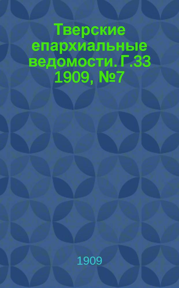 Тверские епархиальные ведомости. Г.33 1909, № 7 (неофиц. ч.)