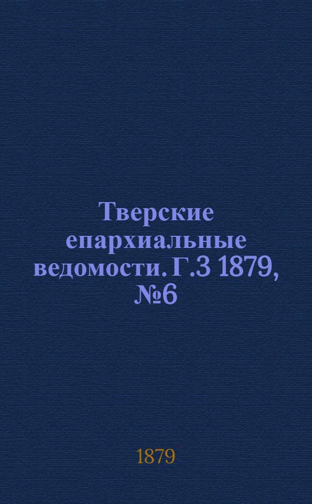 Тверские епархиальные ведомости. Г.3 1879, № 6 (офиц. ч.)