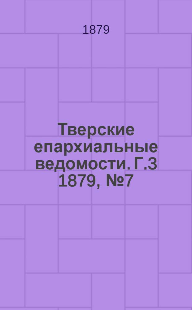 Тверские епархиальные ведомости. Г.3 1879, № 7 (офиц. ч.)