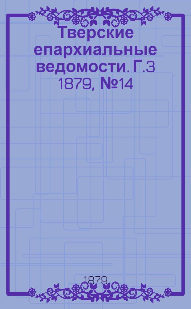 Тверские епархиальные ведомости. Г.3 1879, № 14 (офиц. ч.)