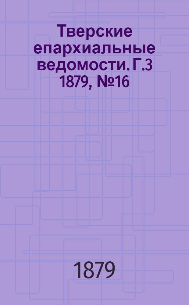 Тверские епархиальные ведомости. Г.3 1879, № 16 (офиц. ч.)