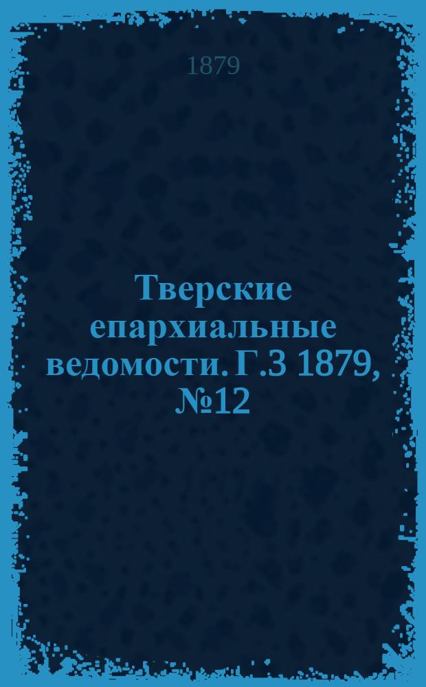 Тверские епархиальные ведомости. Г.3 1879, № 12 (неофиц. ч.)