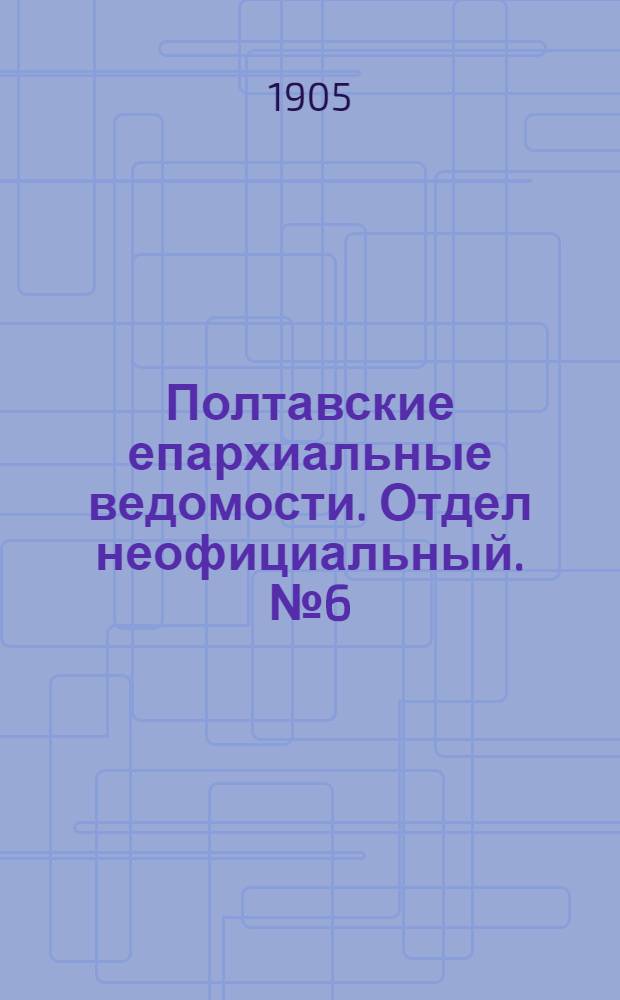 Полтавские епархиальные ведомости. Отдел неофициальный. № 6 (20 февраля 1905 г.)