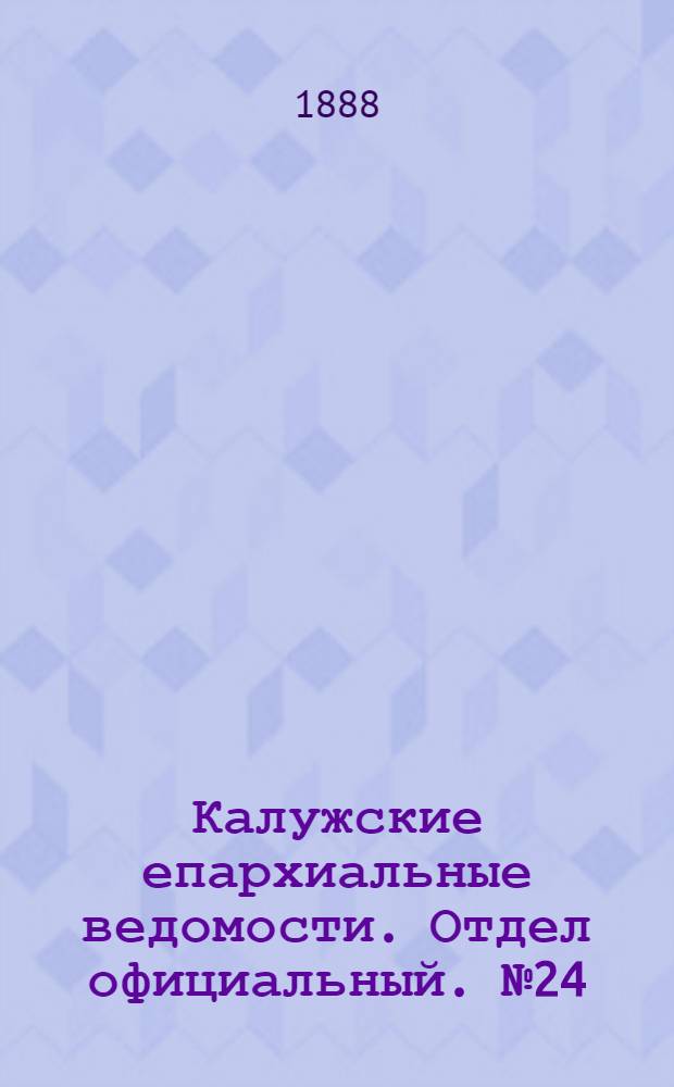 Калужские епархиальные ведомости. Отдел официальный. № 24 (31 декабря 1888 г.)