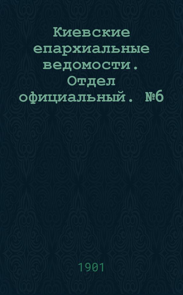 Киевские епархиальные ведомости. Отдел официальный. № 6 (15 марта 1901 г.)
