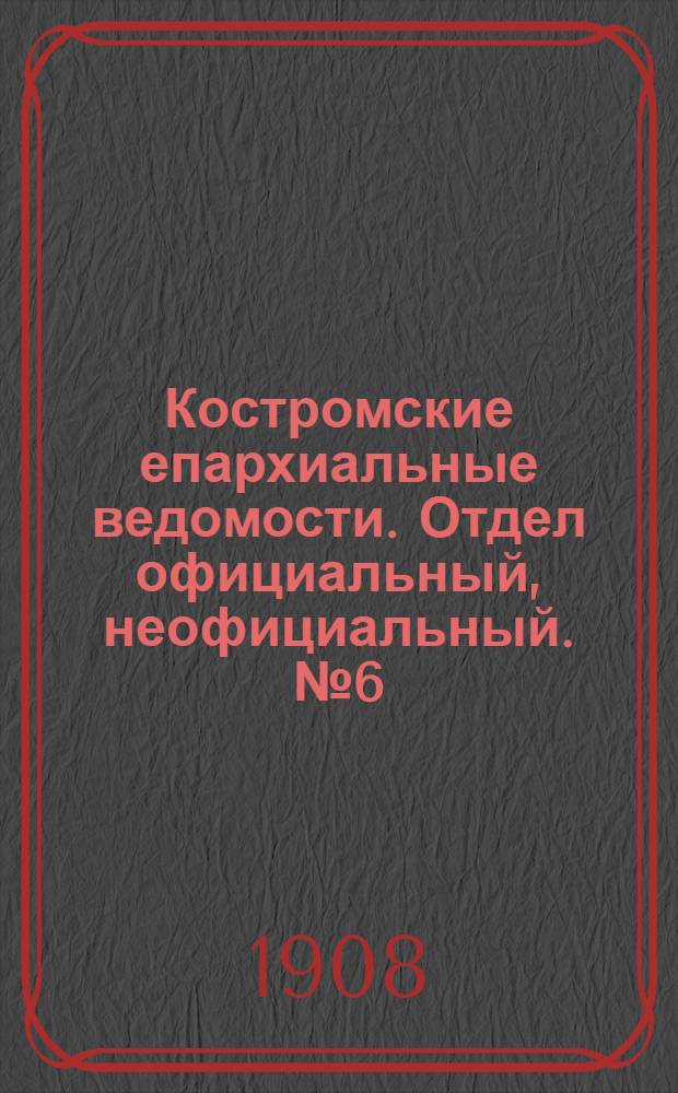 Костромские епархиальные ведомости. Отдел официальный, неофициальный. № 6 (15 марта 1908 г.)