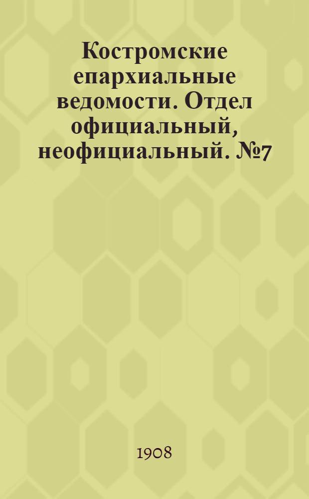 Костромские епархиальные ведомости. Отдел официальный, неофициальный. № 7 (1 апреля 1908 г.)