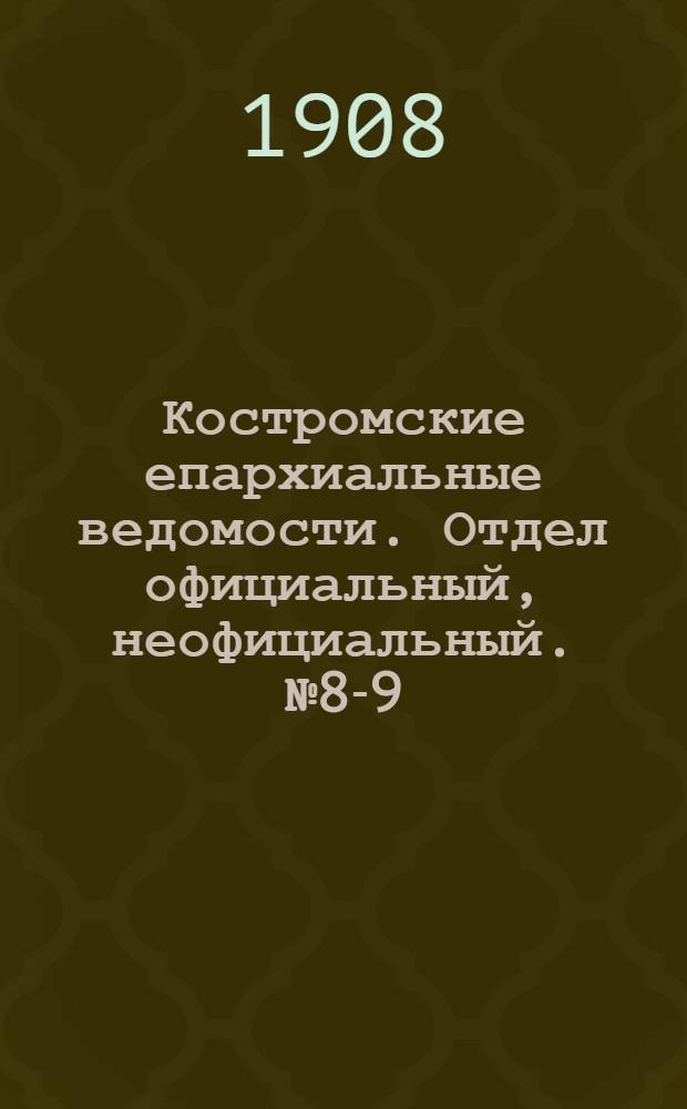Костромские епархиальные ведомости. Отдел официальный, неофициальный. № 8-9 (1 мая 1908 г.)