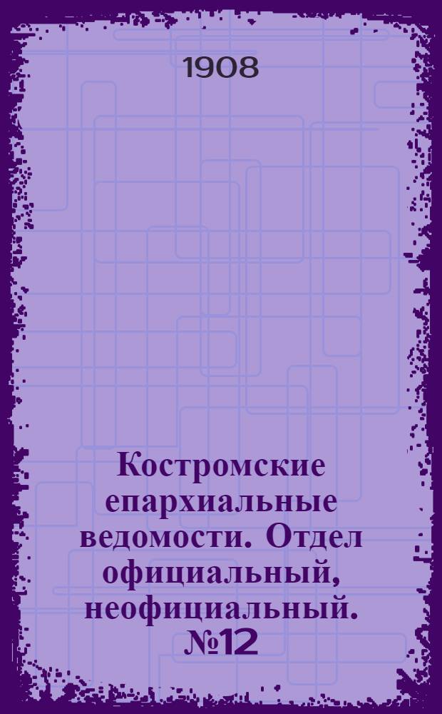 Костромские епархиальные ведомости. Отдел официальный, неофициальный. № 12 (15 июня 1908 г.)